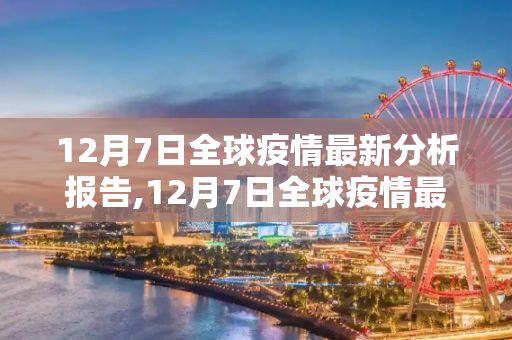 12月7日全球疫情最新分析报告,12月7日全球疫情最新分析报告