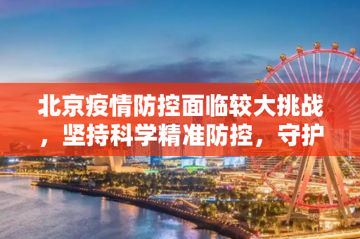 北京疫情防控面临较大挑战，坚持科学精准防控，守护人民健康,北京疫情防控面临较大挑战
