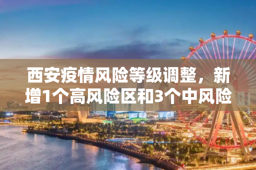 西安疫情风险等级调整，新增1个高风险区和3个中风险区,西安新增1个高风险区和3个中风险区