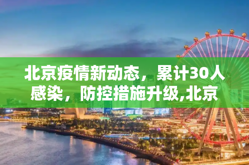 北京疫情新动态，累计30人感染，防控措施升级,北京累计30人感染