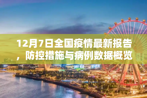 12月7日全国疫情最新报告，防控措施与病例数据概览,12月7日全国疫情最新报告