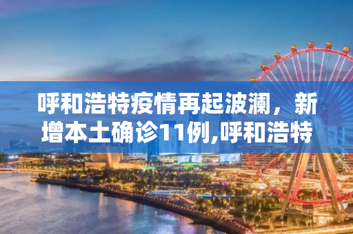 呼和浩特疫情再起波澜，新增本土确诊11例,呼和浩特新增本土确诊11例