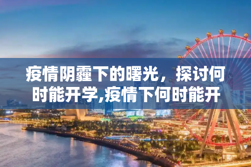疫情阴霾下的曙光，探讨何时能开学,疫情下何时能开学？