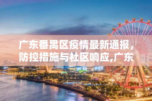 广东番禺区疫情最新通报，防控措施与社区响应,广东番禺区疫情最新通报