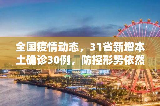 全国疫情动态，31省新增本土确诊30例，防控形势依然严峻,31省增本土确诊30例
