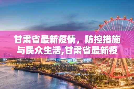 甘肃省最新疫情，防控措施与民众生活,甘肃省最新疫情