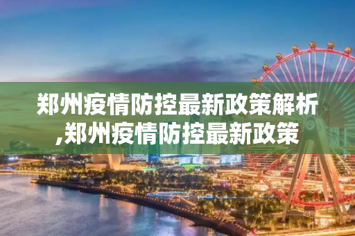 郑州疫情防控最新政策解析,郑州疫情防控最新政策