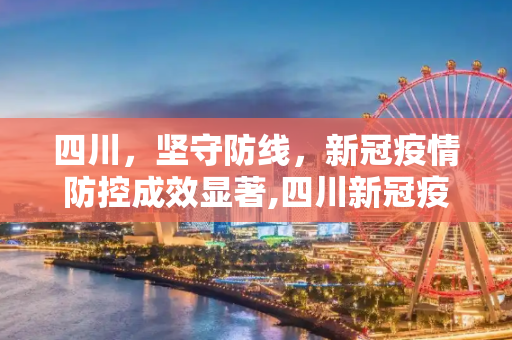 四川，坚守防线，新冠疫情防控成效显著,四川新冠疫情防控成效显著