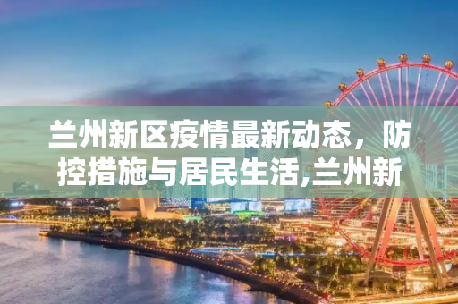 兰州新区疫情最新动态，防控措施与居民生活,兰州新区疫情最新消息