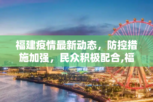 福建疫情最新动态，防控措施加强，民众积极配合,福建最新疫情最新消息