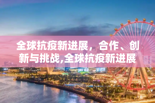 全球抗疫新进展，合作、创新与挑战,全球抗疫新进展