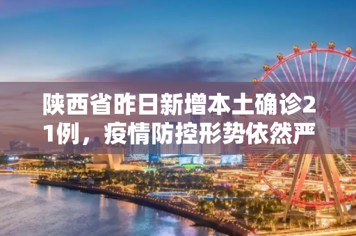 陕西省昨日新增本土确诊21例，疫情防控形势依然严峻,陕西昨日新增本土确诊21例