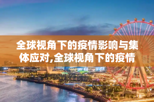 全球视角下的疫情影响与集体应对,全球视角下的疫情影响与集体应对