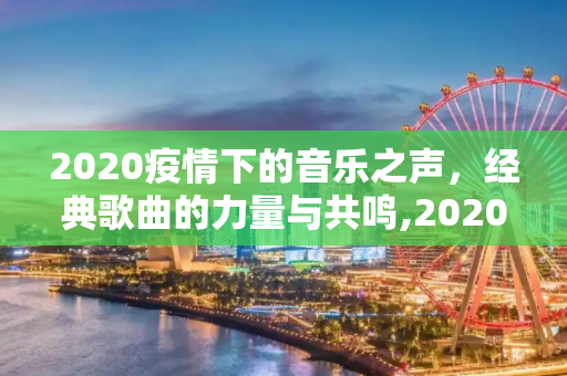 2020疫情下的音乐之声，经典歌曲的力量与共鸣,2020疫情经典歌曲