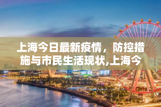 上海今日最新疫情，防控措施与市民生活现状,上海今日最新疫情