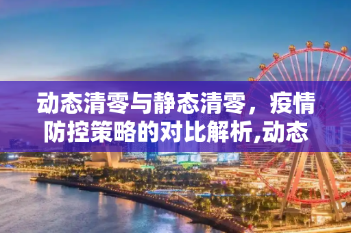 动态清零与静态清零，疫情防控策略的对比解析,动态清零和静态清零的区别的简单介绍