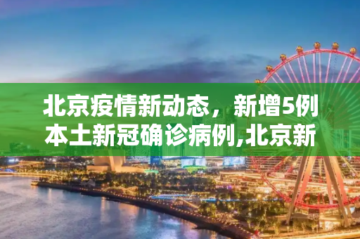 北京疫情新动态，新增5例本土新冠确诊病例,北京新增5例本土新冠确诊