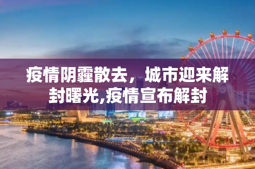 疫情阴霾散去，城市迎来解封曙光,疫情宣布解封