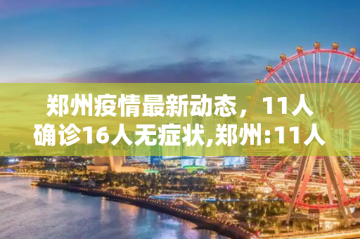 郑州疫情最新动态，11人确诊16人无症状,郑州:11人确诊16人无症状
