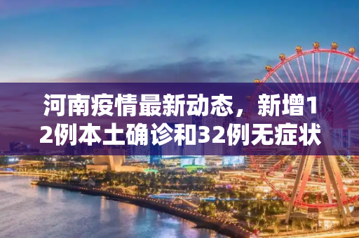 河南疫情最新动态，新增12例本土确诊和32例无症状感染者,河南新增12例本土确诊、32例无症状