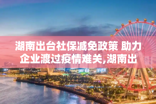 湖南出台社保减免政策 助力企业渡过疫情难关,湖南出台社保减免政策 助力企业渡过疫情难关