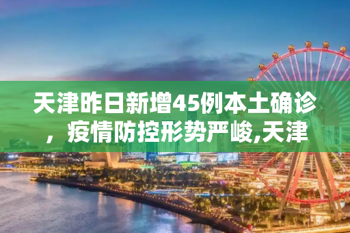 天津昨日新增45例本土确诊，疫情防控形势严峻,天津昨日新增45例本土确诊