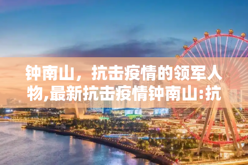 钟南山，抗击疫情的领军人物,最新抗击疫情钟南山:抗击疫情钟南山资料