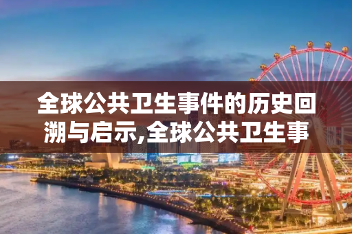 全球公共卫生事件的历史回溯与启示,全球公共卫生事件回溯