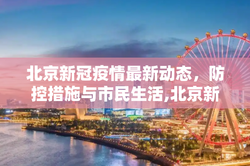 北京新冠疫情最新动态，防控措施与市民生活,北京新冠疫情最新消息