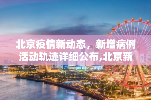 北京疫情新动态，新增病例活动轨迹详细公布,北京新增病例活动轨迹公布