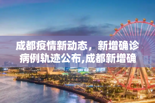 成都疫情新动态，新增确诊病例轨迹公布,成都新增确诊病例轨迹