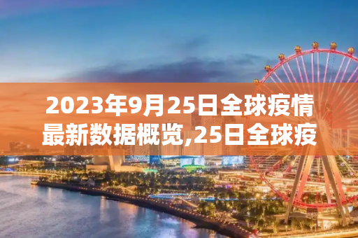 2023年9月25日全球疫情最新数据概览,25日全球疫情最新数据