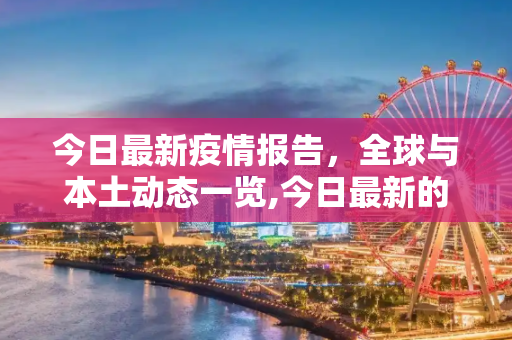 今日最新疫情报告，全球与本土动态一览,今日最新的疫情报告