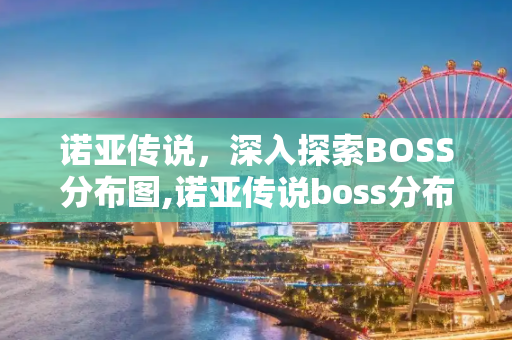 诺亚传说，深入探索BOSS分布图,诺亚传说boss分布图
