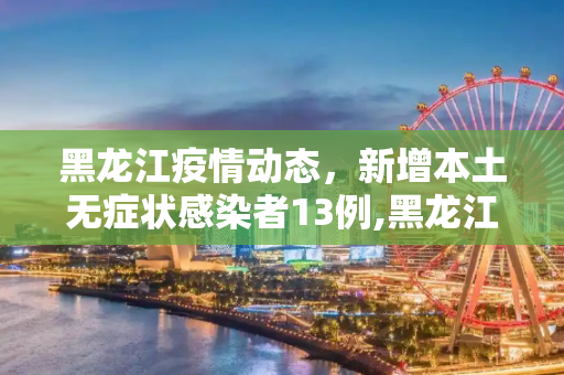黑龙江疫情动态，新增本土无症状感染者13例,黑龙江新增本土无症状13例
