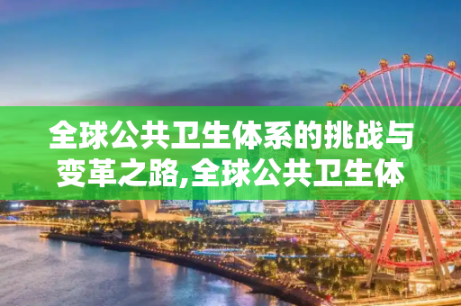 全球公共卫生体系的挑战与变革之路,全球公共卫生体系面临挑战与变革