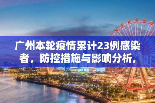 广州本轮疫情累计23例感染者，防控措施与影响分析,广州本轮疫情累计23例感染者