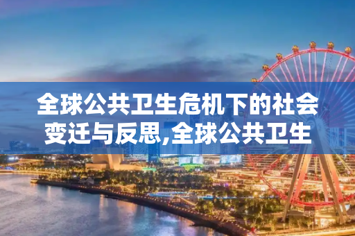 全球公共卫生危机下的社会变迁与反思,全球公共卫生危机下的社会变迁与反思