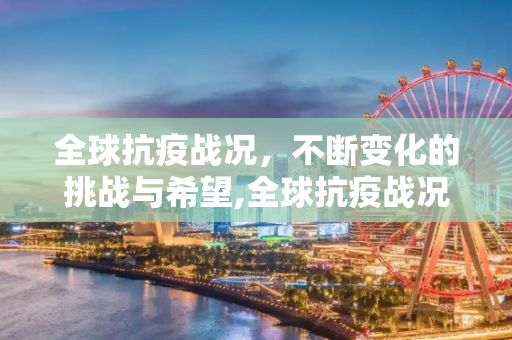 全球抗疫战况，不断变化的挑战与希望,全球抗疫战况更新