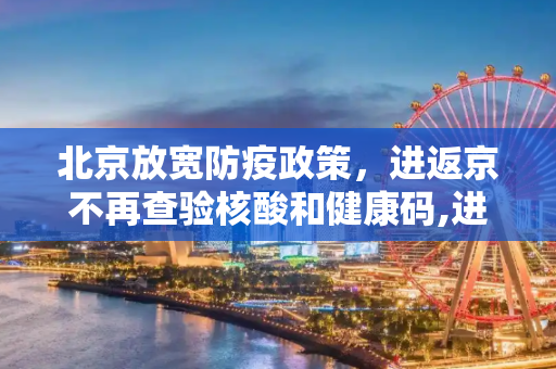 北京放宽防疫政策，进返京不再查验核酸和健康码,进返京不再查验核酸和健康码