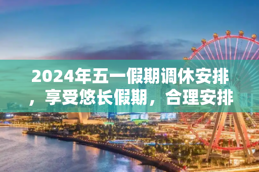 2024年五一假期调休安排，享受悠长假期，合理安排工作与休息,24年五一假期调休安排