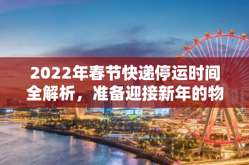 2022年春节快递停运时间全解析，准备迎接新年的物流安排,2022快递春节什么时间停运