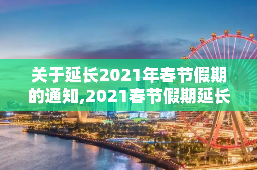 关于延长2021年春节假期的通知,2021春节假期延长通知