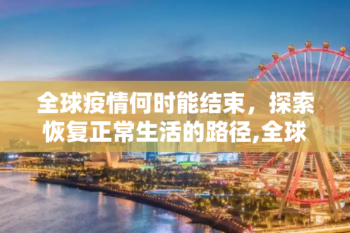 全球疫情何时能结束，探索恢复正常生活的路径,全球疫情何时能结束恢复正常