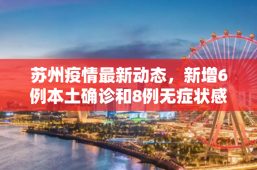苏州疫情最新动态，新增6例本土确诊和8例无症状感染者,苏州新增6例本土确诊8例无症状