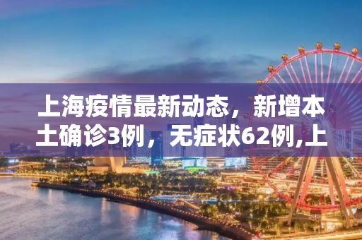 上海疫情最新动态，新增本土确诊3例，无症状62例,上海新增本土确诊3例无症状62例