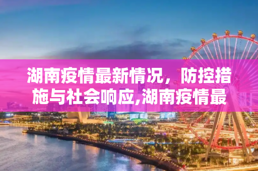 湖南疫情最新情况，防控措施与社会响应,湖南疫情最新情况