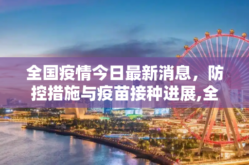 全国疫情今日最新消息，防控措施与疫苗接种进展,全国疫情今日最新消息