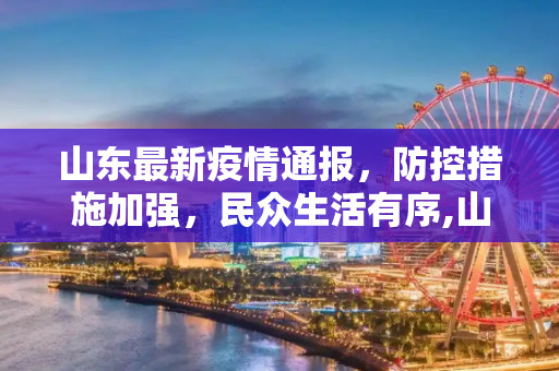 山东最新疫情通报，防控措施加强，民众生活有序,山东最新疫情通报
