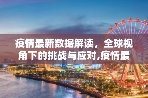 疫情最新数据解读，全球视角下的挑战与应对,疫情最新数据解读